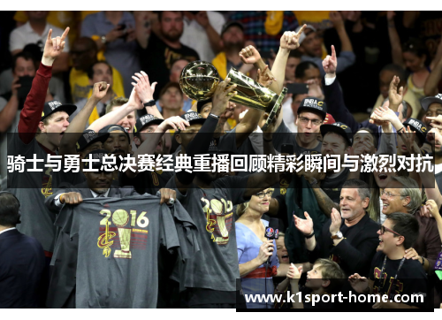 骑士与勇士总决赛经典重播回顾精彩瞬间与激烈对抗