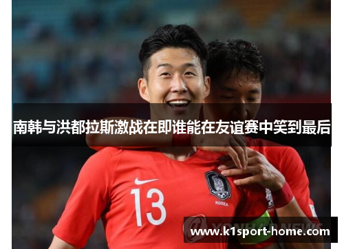 南韩与洪都拉斯激战在即谁能在友谊赛中笑到最后