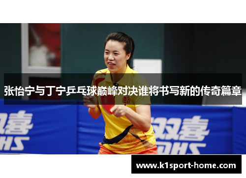 张怡宁与丁宁乒乓球巅峰对决谁将书写新的传奇篇章