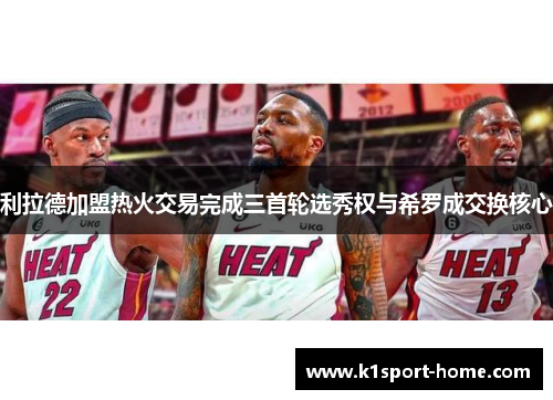 利拉德加盟热火交易完成三首轮选秀权与希罗成交换核心